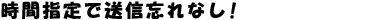時間指定で送信忘れなし!